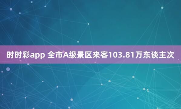 时时彩app 全市A级景区来客103.81万东谈主次