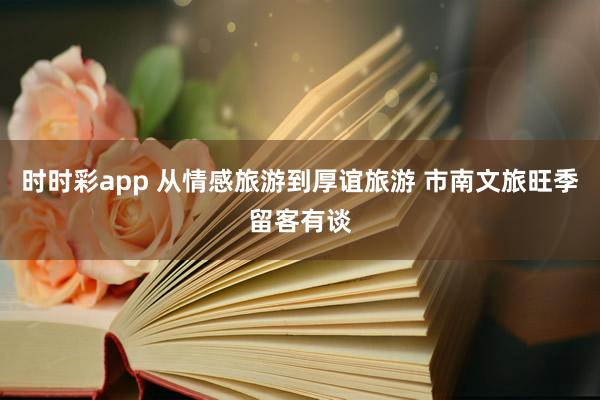时时彩app 从情感旅游到厚谊旅游 市南文旅旺季留客有谈