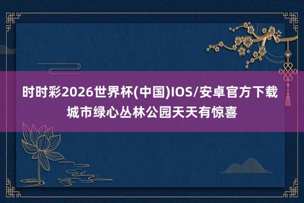 时时彩2026世界杯(中国)IOS/安卓官方下载 城市绿心丛林公园天天有惊喜
