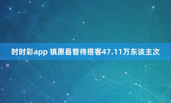 时时彩app 镇原县管待搭客47.11万东谈主次