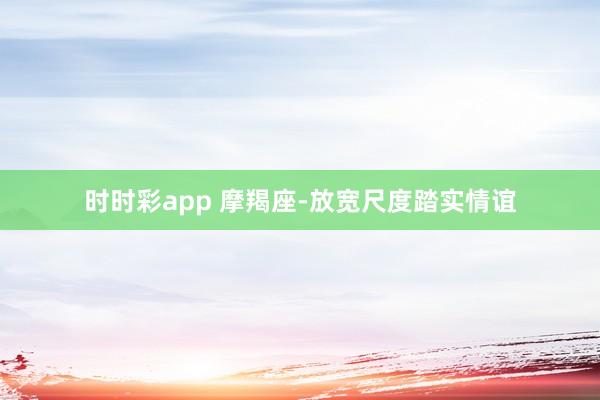 时时彩app 摩羯座-放宽尺度踏实情谊