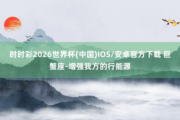 时时彩2026世界杯(中国)IOS/安卓官方下载 巨蟹座-增强我方的行能源