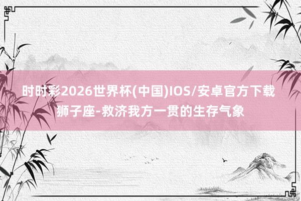 时时彩2026世界杯(中国)IOS/安卓官方下载 狮子座-救济我方一贯的生存气象