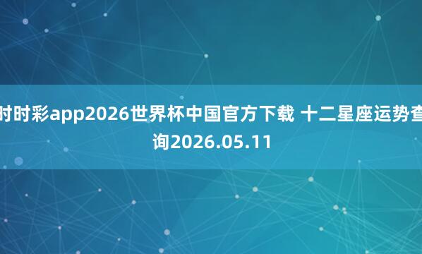 时时彩app2026世界杯中国官方下载 十二星座运势查询2026.05.11