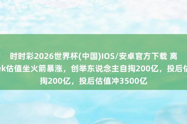 时时彩2026世界杯(中国)IOS/安卓官方下载 离谱! DeepSeek估值坐火箭暴涨,创举东说念主自掏200亿,投后估值冲3500亿