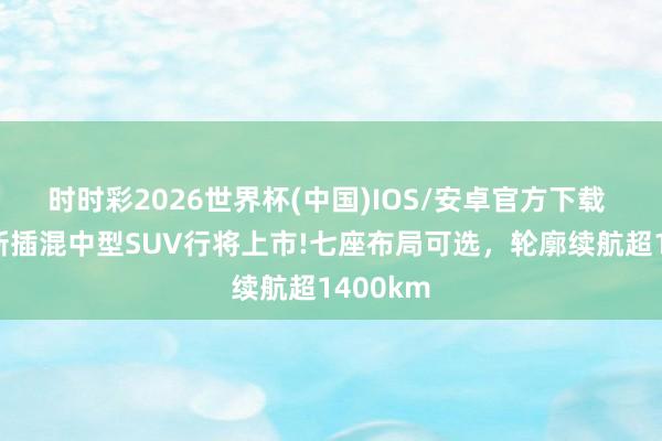 时时彩2026世界杯(中国)IOS/安卓官方下载 奇瑞全新插混中型SUV行将上市!七座布局可选，轮廓续航超1400km