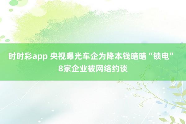 时时彩app 央视曝光车企为降本钱暗暗“锁电” 8家企业被网络约谈