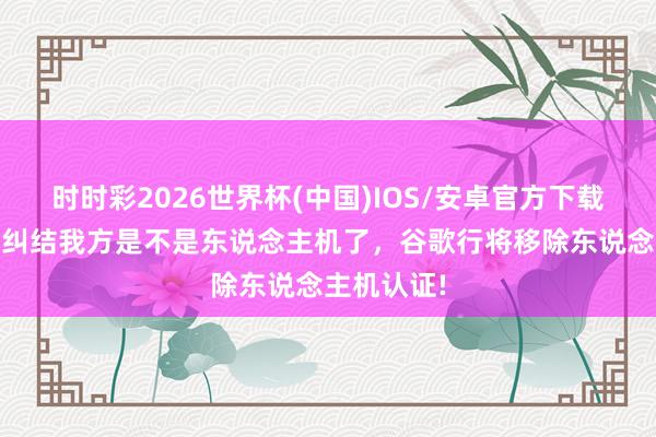 时时彩2026世界杯(中国)IOS/安卓官方下载 终于无须纠结我方是不是东说念主机了,谷歌行将移除东说念主机认证!