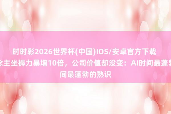 时时彩2026世界杯(中国)IOS/安卓官方下载 个东说念主坐褥力暴增10倍，公司价值却没变：AI时间最蓬勃的熟识
