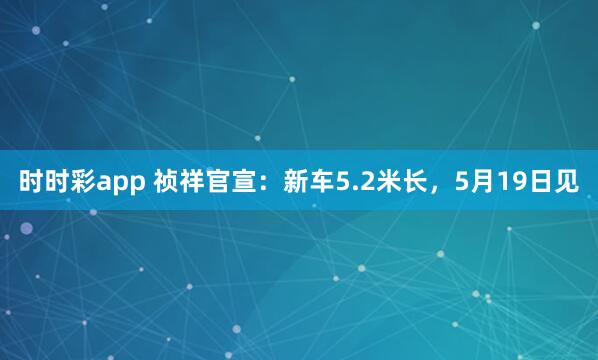 时时彩app 祯祥官宣:新车5.2米长,5月19日见