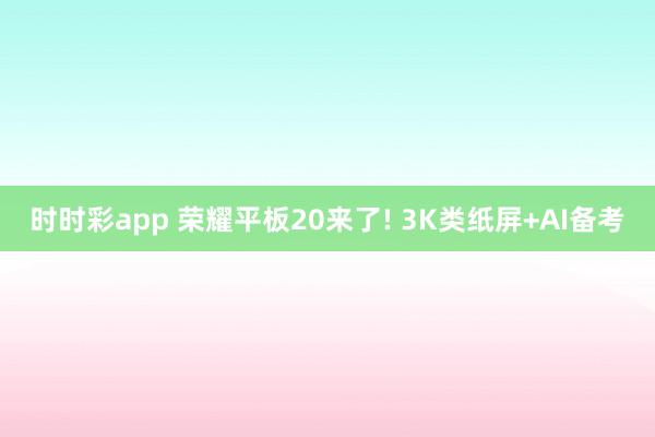 时时彩app 荣耀平板20来了! 3K类纸屏+AI备考