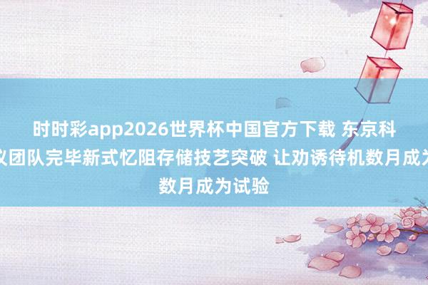 时时彩app2026世界杯中国官方下载 东京科学商议团队完毕新式忆阻存储技艺突破 让劝诱待机数月成为试验