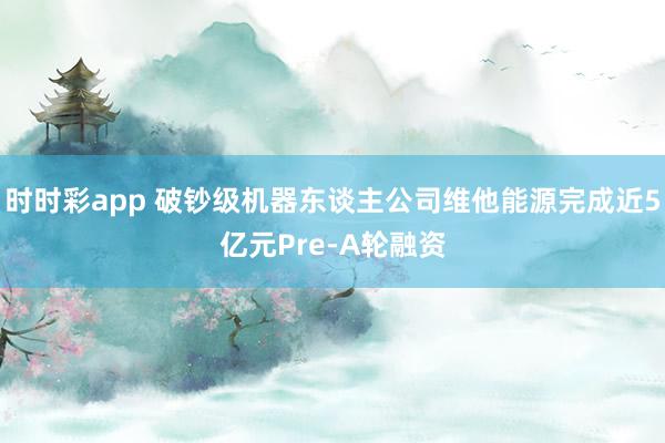 时时彩app 破钞级机器东谈主公司维他能源完成近5亿元Pre-A轮融资