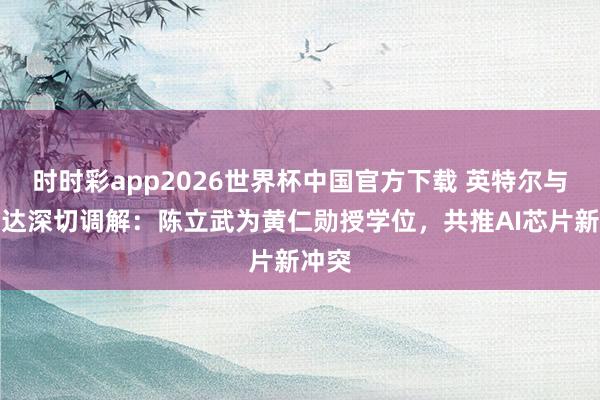 时时彩app2026世界杯中国官方下载 英特尔与英伟达深切调解:陈立武为黄仁勋授学位,共推AI芯片新冲突