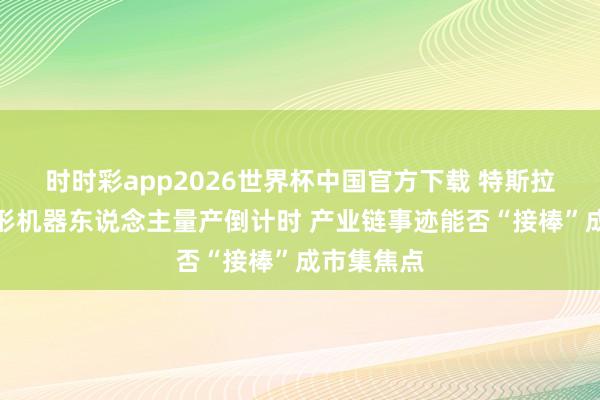 时时彩app2026世界杯中国官方下载 特斯拉东说念主形机器东说念主量产倒计时 产业链事迹能否“接棒”成市集焦点