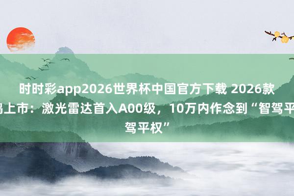 时时彩app2026世界杯中国官方下载 2026款海鸥上市：激光雷达首入A00级，10万内作念到“智驾平权”