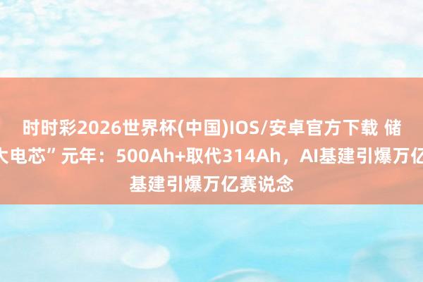 时时彩2026世界杯(中国)IOS/安卓官方下载 储能迎“大电芯”元年：500Ah+取代314Ah，AI基建引爆万亿赛说念