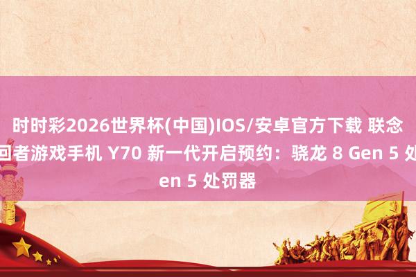 时时彩2026世界杯(中国)IOS/安卓官方下载 联念念挽回者游戏手机 Y70 新一代开启预约:骁龙 8 Gen 5 处罚器