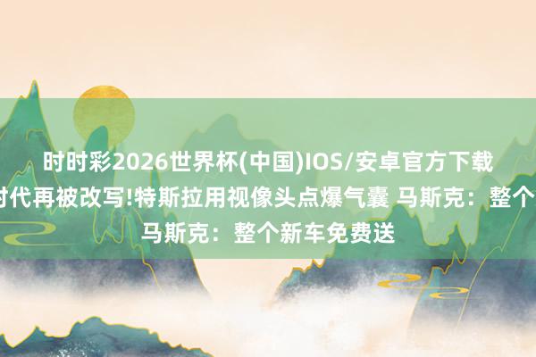 时时彩2026世界杯(中国)IOS/安卓官方下载 汽车底层时代再被改写!特斯拉用视像头点爆气囊 马斯克:整个新车免费送