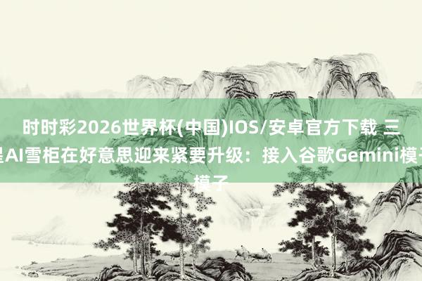时时彩2026世界杯(中国)IOS/安卓官方下载 三星AI雪柜在好意思迎来紧要升级:接入谷歌Gemini模子