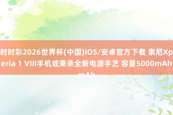 时时彩2026世界杯(中国)IOS/安卓官方下载 索尼Xperia 1 VIII手机或秉承全新电源手艺 容量5000mAh