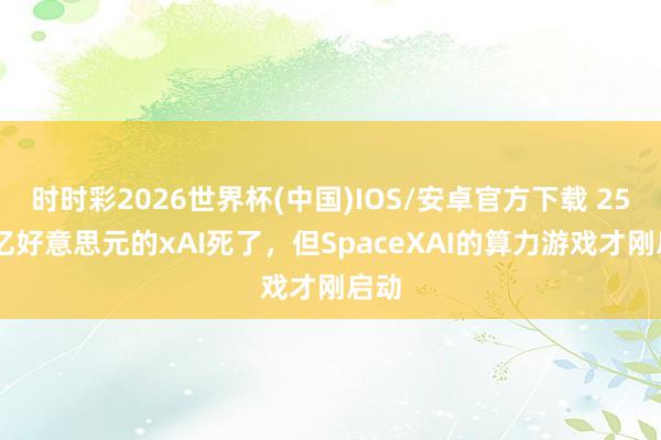时时彩2026世界杯(中国)IOS/安卓官方下载 2500亿好意思元的xAI死了,但SpaceXAI的算力游戏才刚启动