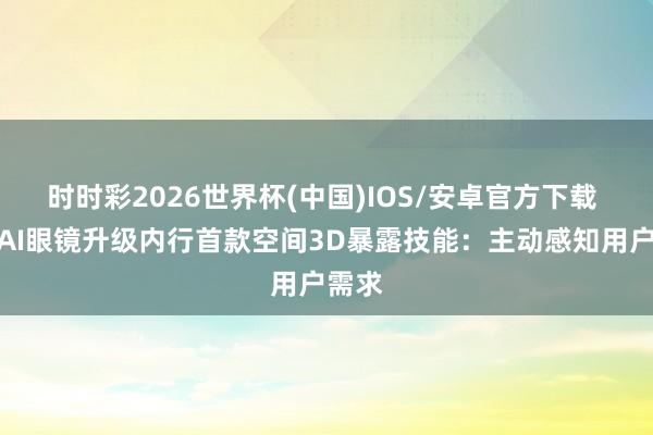 时时彩2026世界杯(中国)IOS/安卓官方下载 千问AI眼镜升级内行首款空间3D暴露技能:主动感知用户需求