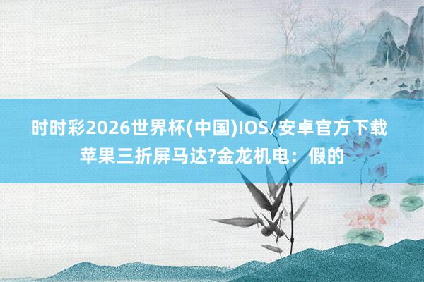 时时彩2026世界杯(中国)IOS/安卓官方下载 苹果三折屏马达?金龙机电：假的