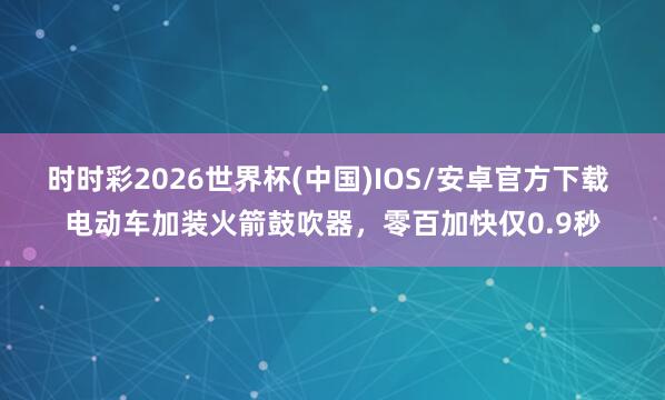 时时彩2026世界杯(中国)IOS/安卓官方下载 电动车加装火箭鼓吹器，零百加快仅0.9秒