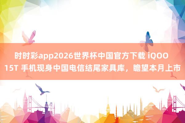时时彩app2026世界杯中国官方下载 iQOO 15T 手机现身中国电信结尾家具库，瞻望本月上市