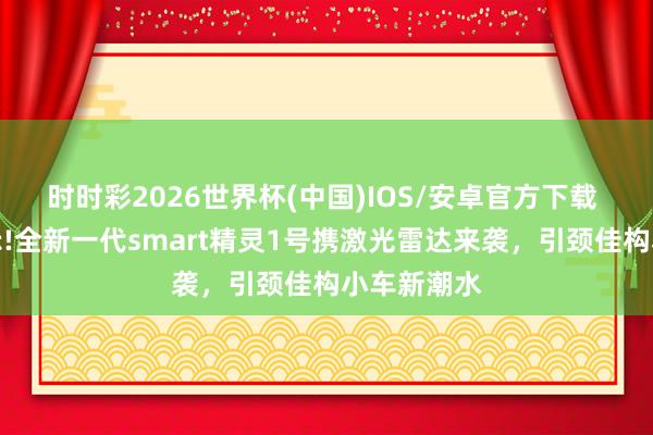 时时彩2026世界杯(中国)IOS/安卓官方下载 工信部公示!全新一代smart精灵1号携激光雷达来袭，引颈佳构小车新潮水