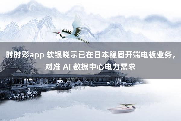 时时彩app 软银晓示已在日本稳固开端电板业务,对准 AI 数据中心电力需求