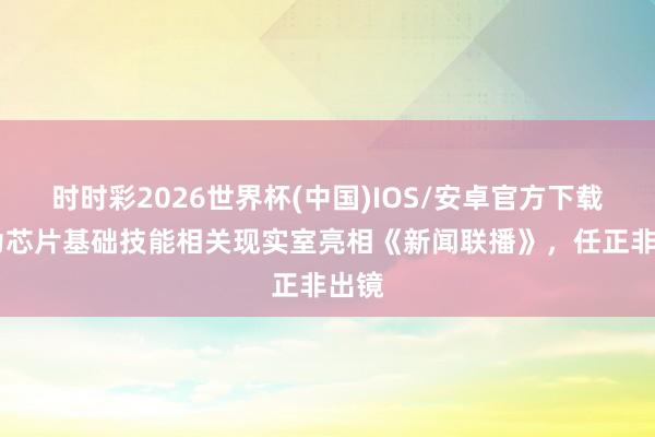 时时彩2026世界杯(中国)IOS/安卓官方下载 华为芯片基础技能相关现实室亮相《新闻联播》，任正非出镜