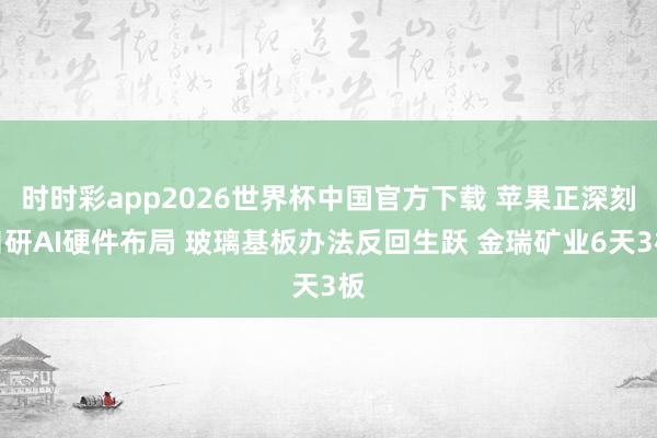 时时彩app2026世界杯中国官方下载 苹果正深刻自研AI硬件布局 玻璃基板办法反回生跃 金瑞矿业6天3板