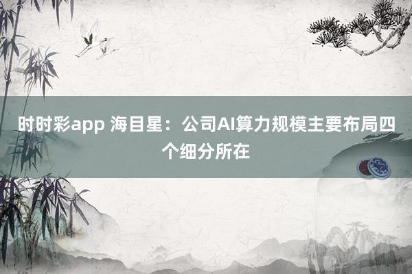 时时彩app 海目星:公司AI算力规模主要布局四个细分所在