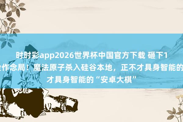 时时彩app2026世界杯中国官方下载 砸下10亿好意思金作念局！魔法原子杀入硅谷本地，正不才具身智能的“安卓大棋”