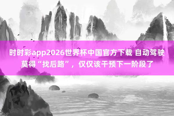 时时彩app2026世界杯中国官方下载 自动驾驶莫得“找后路”，仅仅该干预下一阶段了