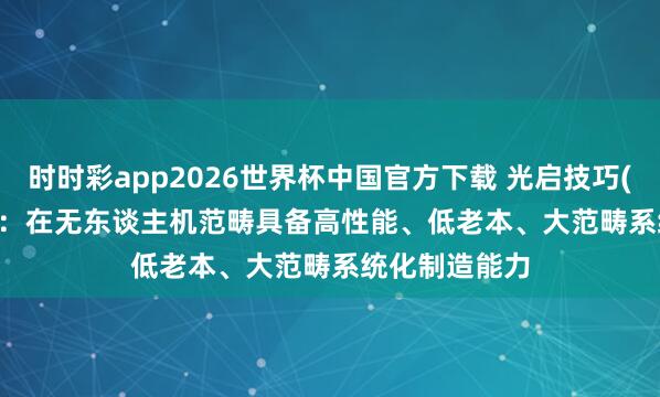 时时彩app2026世界杯中国官方下载 光启技巧(002625.SZ):在无东谈主机范畴具备高性能、低老本、大范畴系统化制造能力