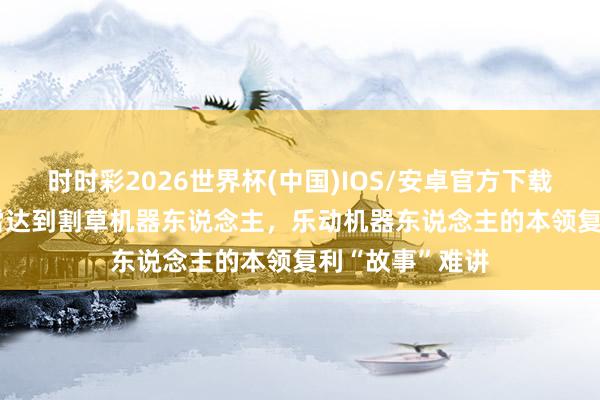 时时彩2026世界杯(中国)IOS/安卓官方下载 从DTOF激光雷达到割草机器东说念主，乐动机器东说念主的本领复利“故事”难讲