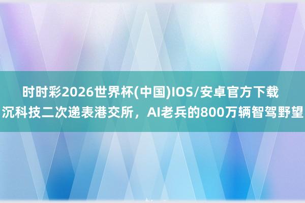 时时彩2026世界杯(中国)IOS/安卓官方下载 沉科技二次递表港交所,AI老兵的800万辆智驾野望