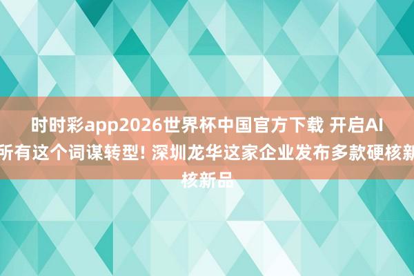 时时彩app2026世界杯中国官方下载 开启AI智所有这个词谋转型! 深圳龙华这家企业发布多款硬核新品
