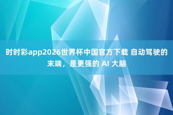 时时彩app2026世界杯中国官方下载 自动驾驶的末端，是更强的 AI 大脑