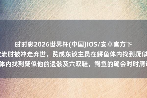 时时彩2026世界杯(中国)IOS/安卓官方下载 南非一商东谈主穿越激流时被冲走弃世，赞成东谈主员在鳄鱼体内找到疑似他的遗骸及六双鞋，鳄鱼的确会时时膺惩东谈主类吗?