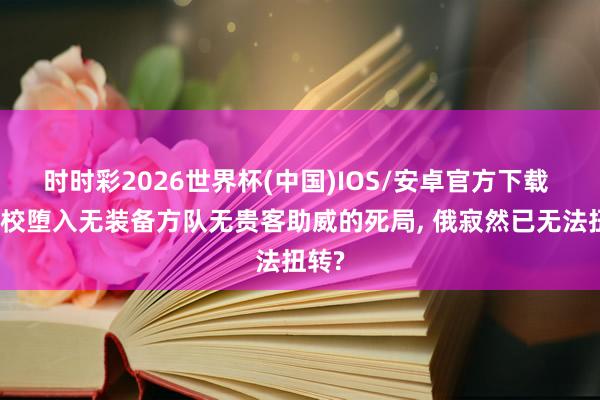 时时彩2026世界杯(中国)IOS/安卓官方下载 俄雠校堕入无装备方队无贵客助威的死局, 俄寂然已无法扭转?