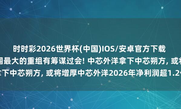 时时彩2026世界杯(中国)IOS/安卓官方下载 406亿! 科创板史上范围最大的重组有筹谋过会! 中芯外洋拿下中芯朔方， 或将增厚中芯外洋2026年净利润超1.2亿好意思元