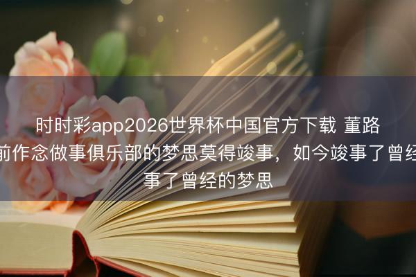 时时彩app2026世界杯中国官方下载 董路：多年前作念做事俱乐部的梦思莫得竣事，如今竣事了曾经的梦思