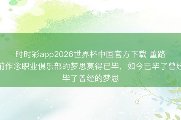 时时彩app2026世界杯中国官方下载 董路：多年前作念职业俱乐部的梦思莫得已毕，如今已毕了曾经的梦思