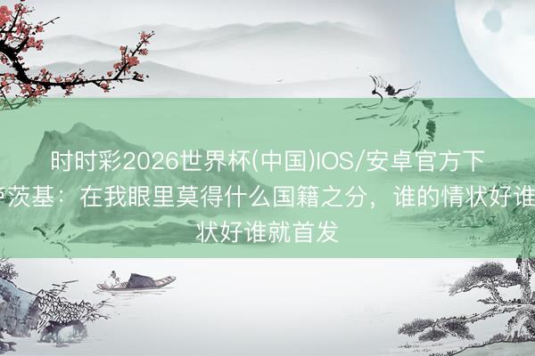 时时彩2026世界杯(中国)IOS/安卓官方下载 斯卢茨基：在我眼里莫得什么国籍之分，谁的情状好谁就首发
