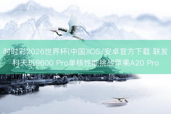 时时彩2026世界杯(中国)IOS/安卓官方下载 联发科天玑9600 Pro单核性能挑战苹果A20 Pro