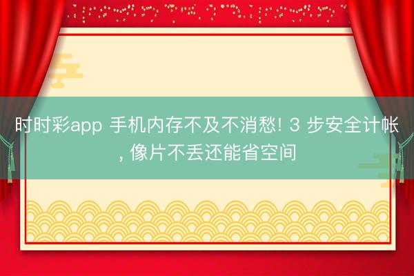 时时彩app 手机内存不及不消愁! 3 步安全计帐, 像片不丢还能省空间